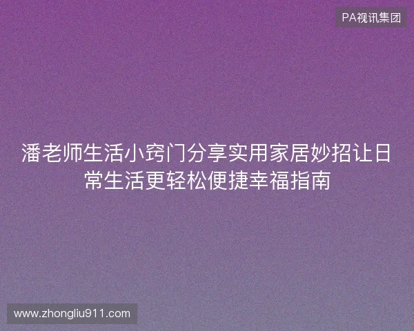 潘老师生活小窍门分享实用家居妙招让日常生活更轻松便捷幸福指南