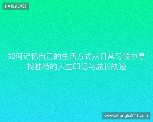 如何记忆自己的生活方式从日常习惯中寻找独特的人生印记与成长轨迹